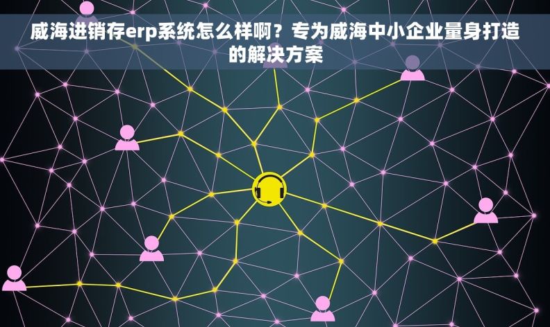 威海进销存erp系统怎么样啊？专为威海中小企业量身打造的解决方案