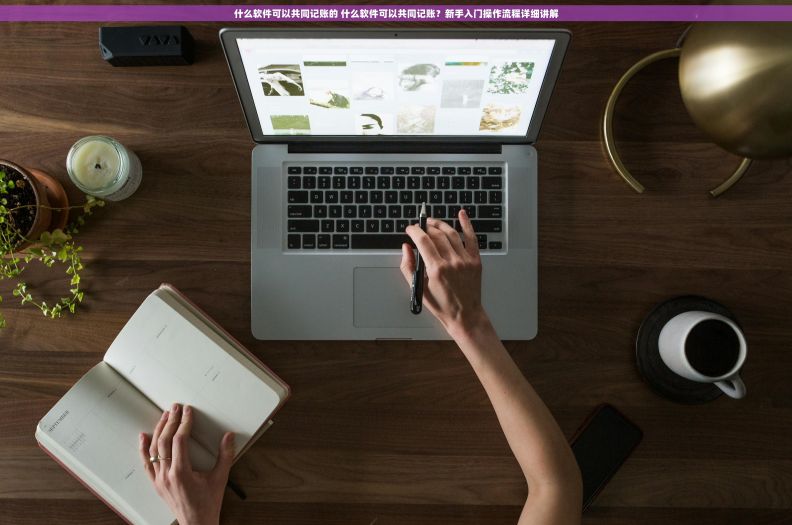 什么软件可以共同记账的 什么软件可以共同记账？新手入门操作流程详细讲解