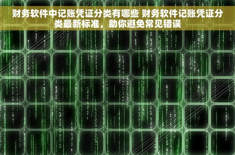 财务软件中记账凭证分类有哪些 财务软件记账凭证分类最新标准，助你避免常见错误