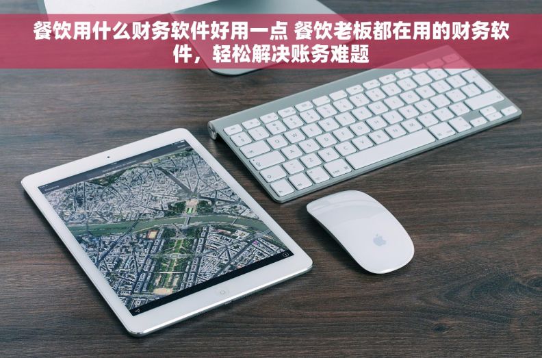 餐饮用什么财务软件好用一点 餐饮老板都在用的财务软件，轻松解决账务难题