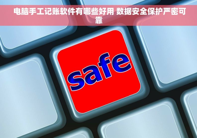  电脑手工记账软件有哪些好用 数据安全保护严密可靠