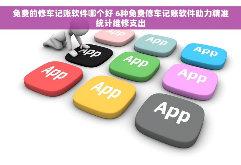 免费的修车记账软件哪个好 6种免费修车记账软件助力精准统计维修支出
