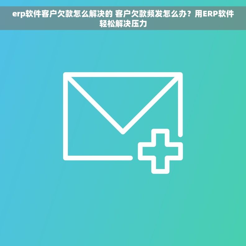erp软件客户欠款怎么解决的 客户欠款频发怎么办？用ERP软件轻松解决压力