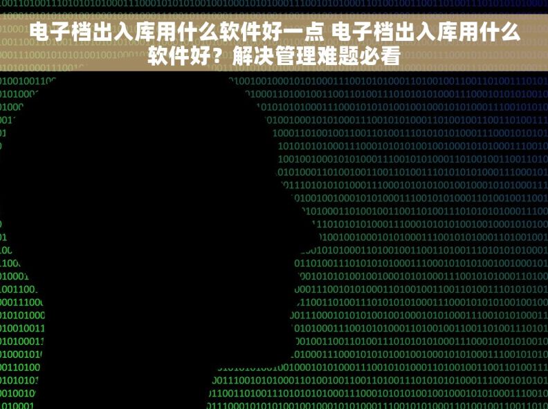 电子档出入库用什么软件好一点 电子档出入库用什么软件好？解决管理难题必看