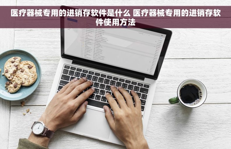 医疗器械专用的进销存软件是什么 医疗器械专用的进销存软件使用方法