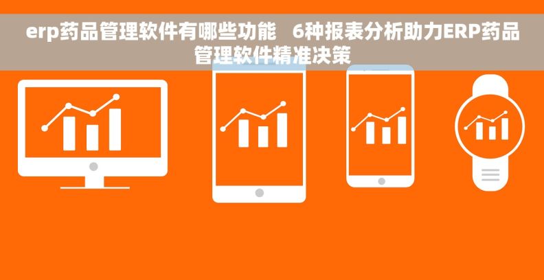 erp药品管理软件有哪些功能   6种报表分析助力ERP药品管理软件精准决策