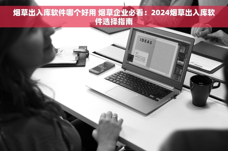 烟草出入库软件哪个好用 烟草企业必看：2024烟草出入库软件选择指南