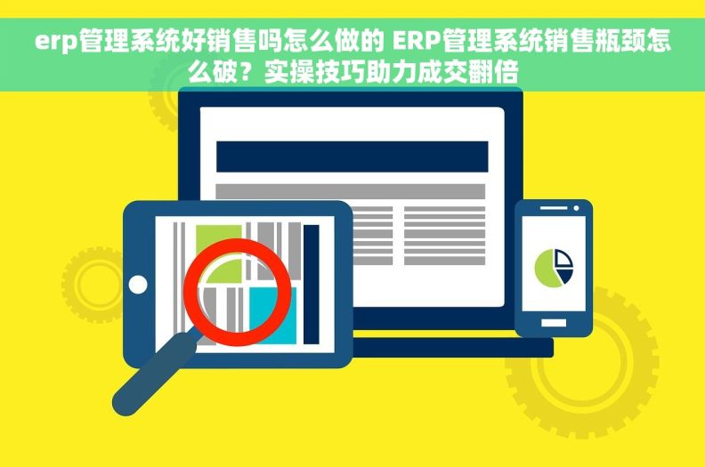 erp管理系统好销售吗怎么做的 ERP管理系统销售瓶颈怎么破？实操技巧助力成交翻倍