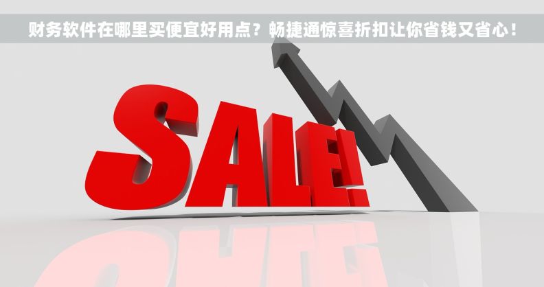 财务软件在哪里买便宜好用点？畅捷通惊喜折扣让你省钱又省心！
