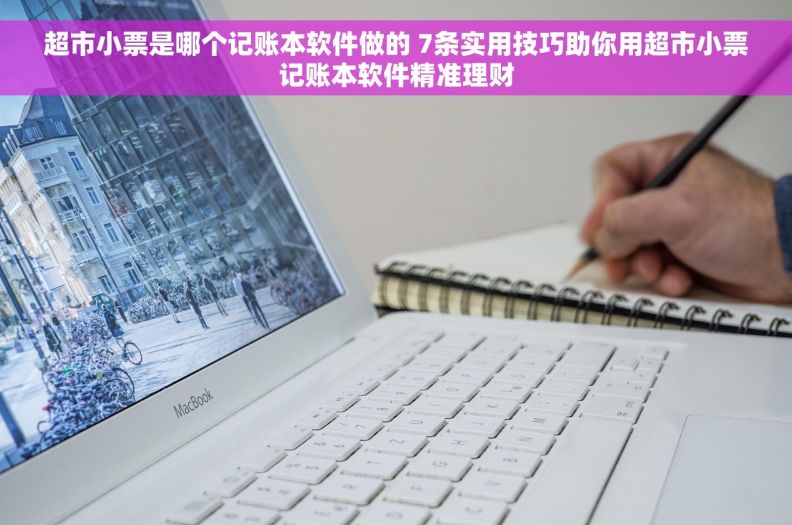 超市小票是哪个记账本软件做的 7条实用技巧助你用超市小票记账本软件精准理财