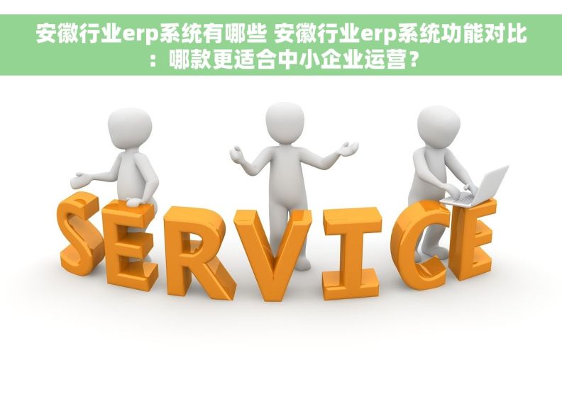 安徽行业erp系统有哪些 安徽行业erp系统功能对比：哪款更适合中小企业运营？