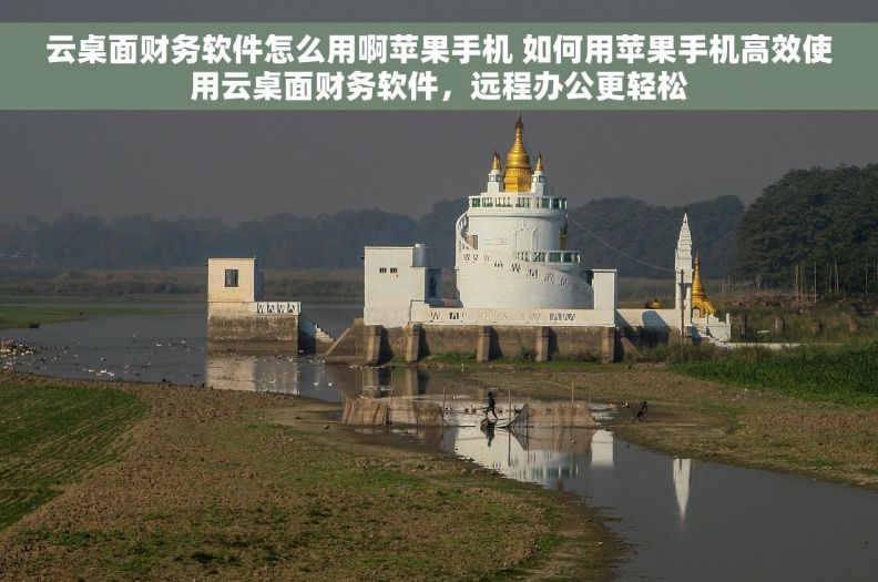 云桌面财务软件怎么用啊苹果手机 如何用苹果手机高效使用云桌面财务软件，远程办公更轻松