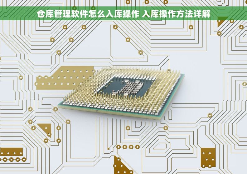 仓库管理软件怎么入库操作 入库操作方法详解 仓库管理软件怎么入库操作 入库操作方法详解