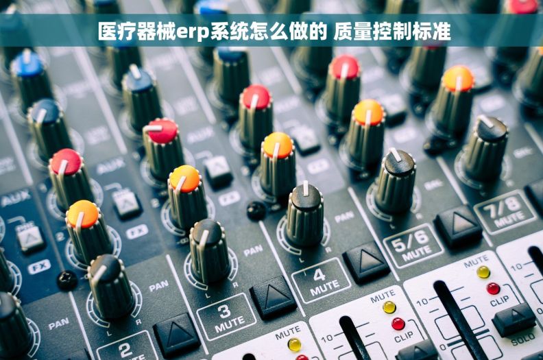  医疗器械erp系统怎么做的 质量控制标准