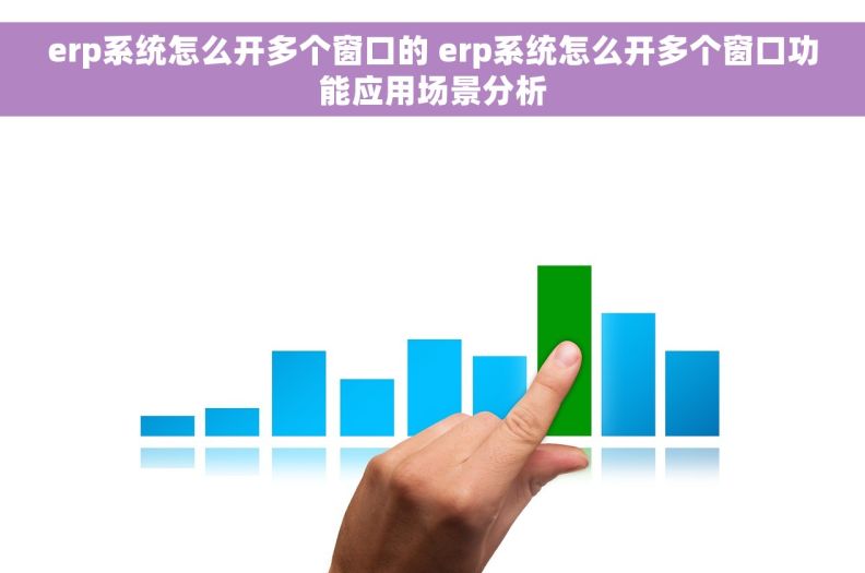 erp系统怎么开多个窗口的 erp系统怎么开多个窗口功能应用场景分析