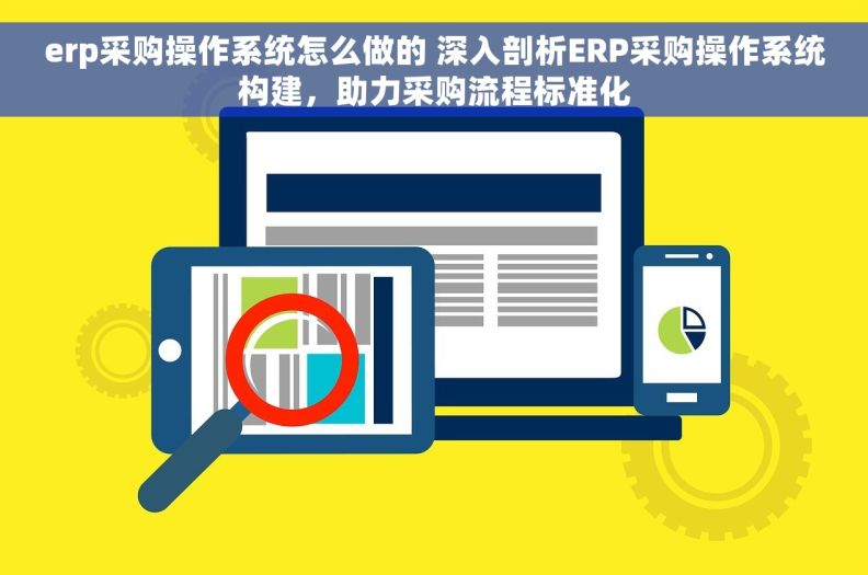erp采购操作系统怎么做的 深入剖析ERP采购操作系统构建，助力采购流程标准化
