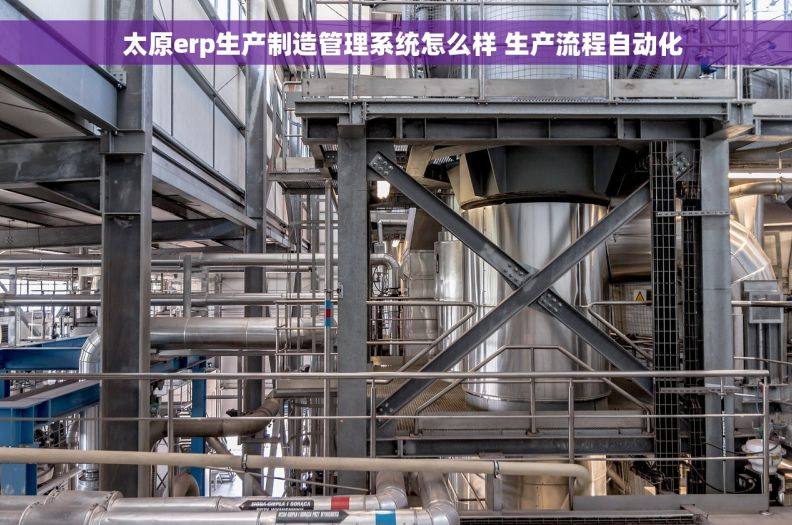   太原erp生产制造管理系统怎么样 生产流程自动化