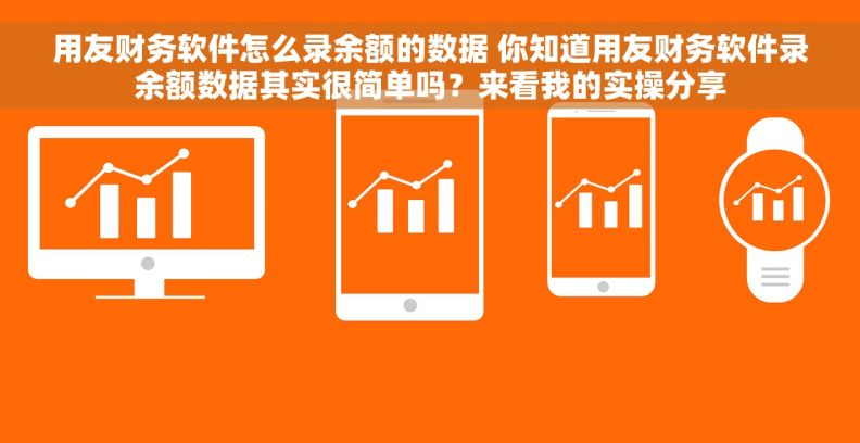 用友财务软件怎么录余额的数据 你知道用友财务软件录余额数据其实很简单吗？来看我的实操分享