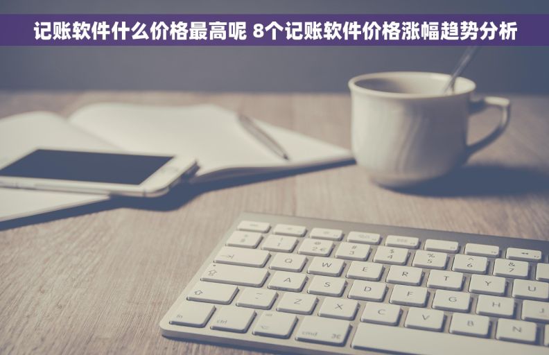 记账软件什么价格最高呢 8个记账软件价格涨幅趋势分析