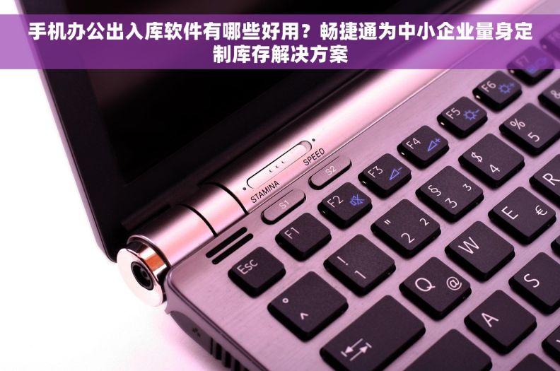 手机办公出入库软件有哪些好用？畅捷通为中小企业量身定制库存解决方案