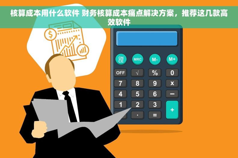 核算成本用什么软件 财务核算成本痛点解决方案,推荐这几款高效软件 核算成本用什么软件 财务核算成本痛点解决方案,推荐这几款高效软件