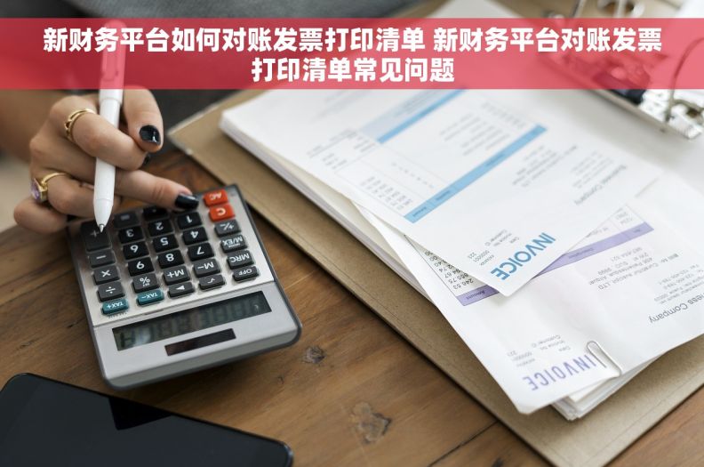 新财务平台如何对账发票打印清单 新财务平台对账发票打印清单常见问题
