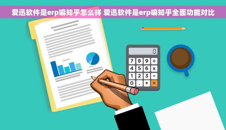 爱迅软件是erp嘛知乎怎么样 爱迅软件是erp嘛知乎全面功能对比 爱迅软件是erp嘛知乎怎么样 爱迅软件是erp嘛知乎全面功能对比