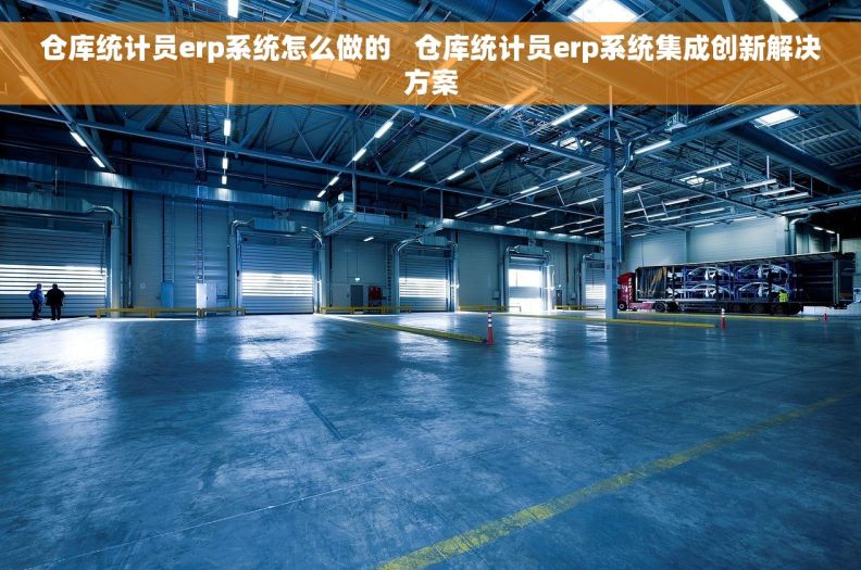 仓库统计员erp系统怎么做的 仓库统计员erp系统集成创新解决方案 仓库统计员erp系统怎么做的 仓库统计员erp系统集成创新解决方案