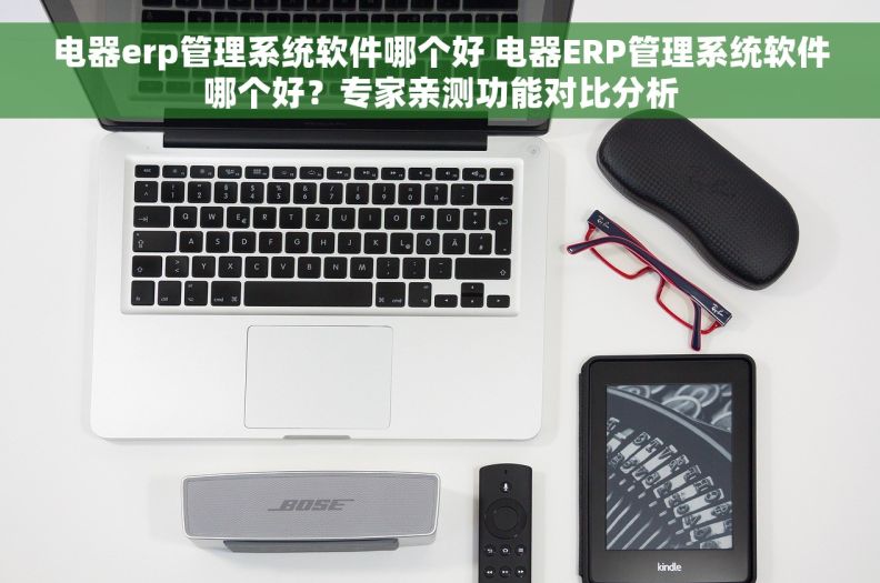 电器erp管理系统软件哪个好 电器ERP管理系统软件哪个好？专家亲测功能对比分析