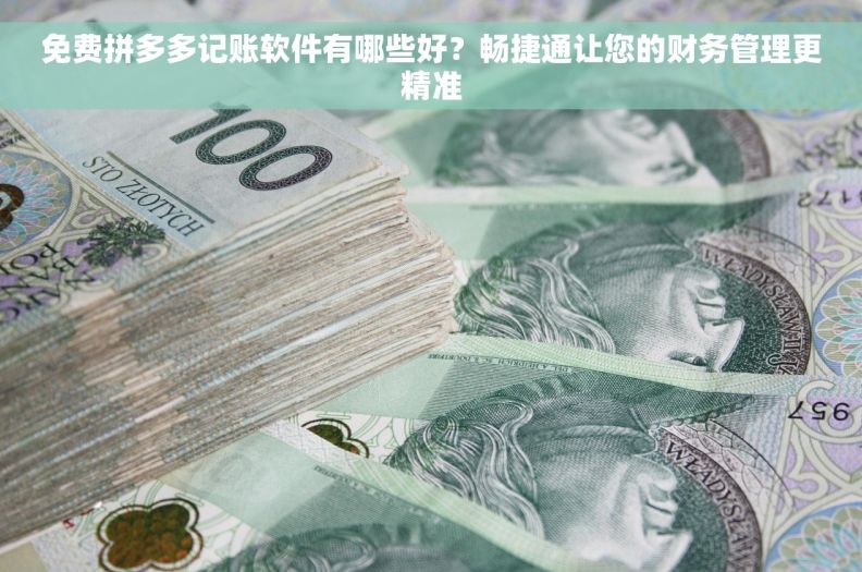 免费拼多多记账软件有哪些好？畅捷通让您的财务管理更精准