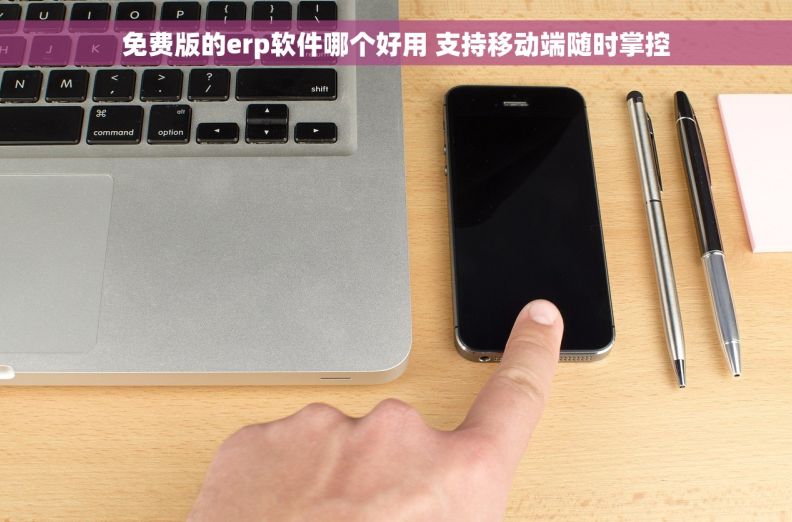 免费版的erp软件哪个好用 支持移动端随时掌控 免费版的erp软件哪个好用 支持移动端随时掌控