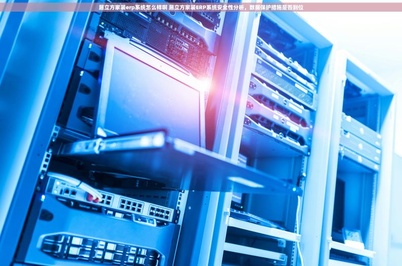 居立方家装erp系统怎么样啊 居立方家装ERP系统安全性分析，数据保护措施是否到位