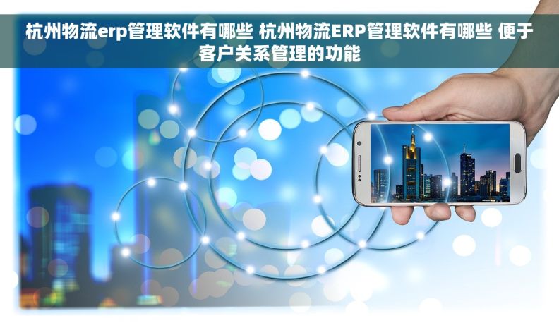杭州物流erp管理软件有哪些 杭州物流ERP管理软件有哪些 便于客户关系管理的功能