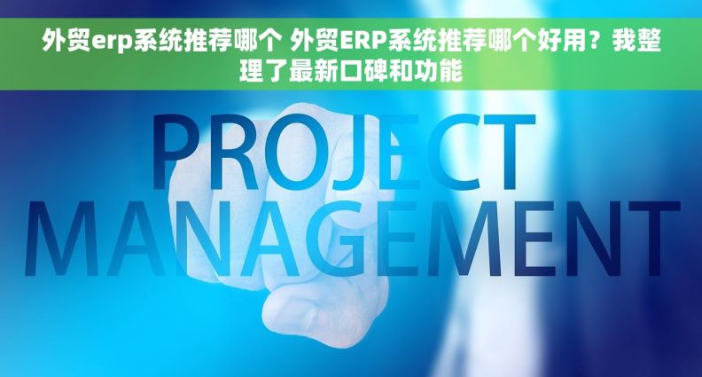 外贸erp系统推荐哪个 外贸ERP系统推荐哪个好用？我整理了最新口碑和功能
