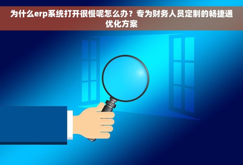为什么erp系统打开很慢呢怎么办？专为财务人员定制的畅捷通优化方案