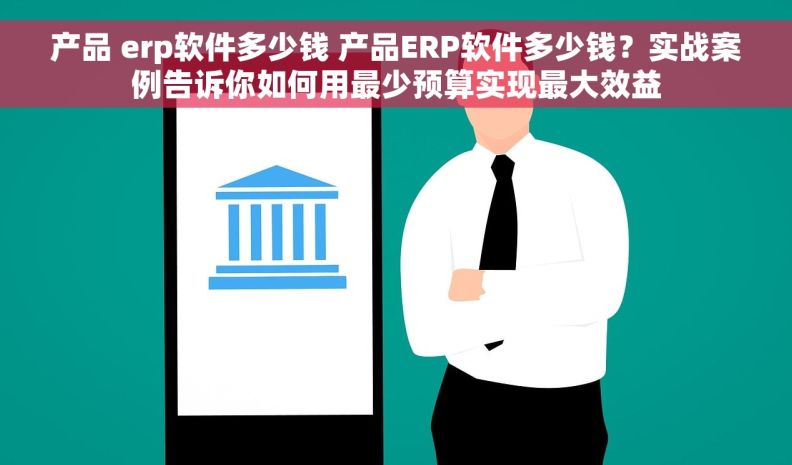 产品 erp软件多少钱 产品ERP软件多少钱？实战案例告诉你如何用最少预算实现最大效益