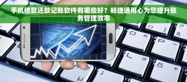 手机借款还款记账软件有哪些好？畅捷通用心为您提升账务管理效率