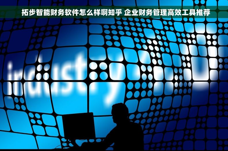 拓步智能财务软件怎么样啊知乎 企业财务管理高效工具推荐 拓步智能财务软件怎么样啊知乎 企业财务管理高效工具推荐