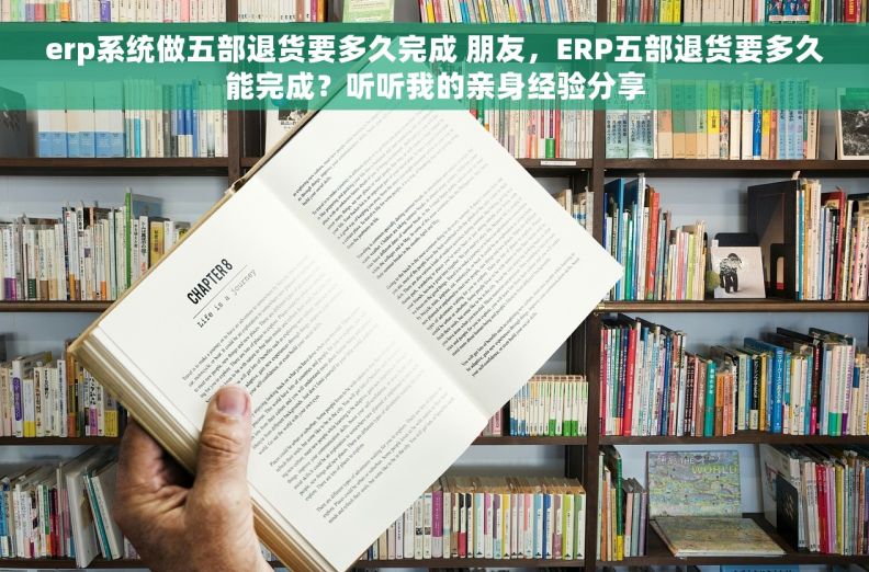 erp系统做五部退货要多久完成 朋友，ERP五部退货要多久能完成？听听我的亲身经验分享