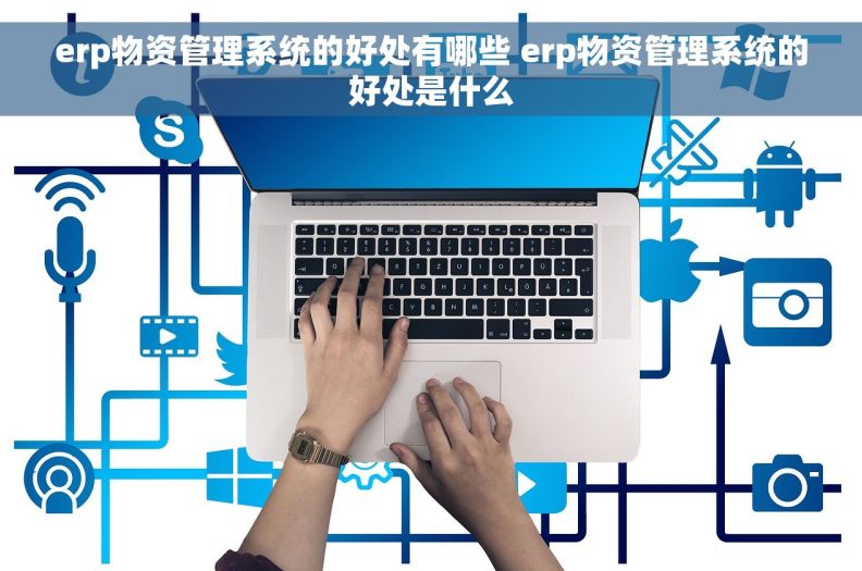 erp物资管理系统的好处有哪些 erp物资管理系统的好处是什么