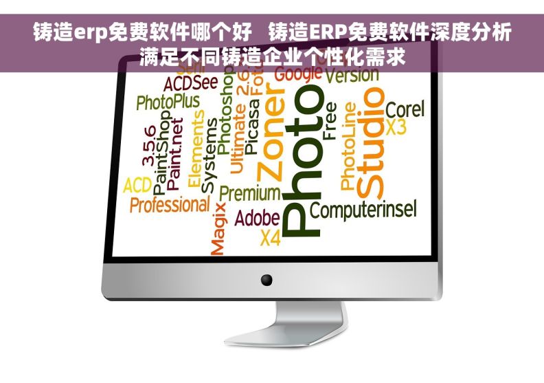 铸造erp免费软件哪个好   铸造ERP免费软件深度分析满足不同铸造企业个性化需求