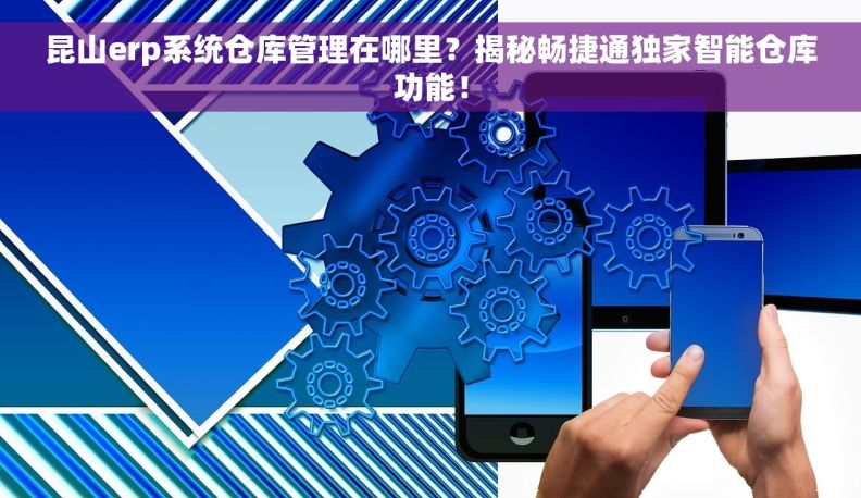 昆山erp系统仓库管理在哪里？揭秘畅捷通独家智能仓库功能！