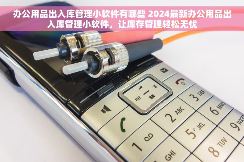 办公用品出入库管理小软件有哪些 2024最新办公用品出入库管理小软件，让库存管理轻松无忧