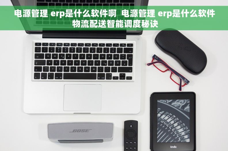 电源管理 erp是什么软件啊 电源管理 erp是什么软件 物流配送智能调度秘诀 电源管理 erp是什么软件啊 电源管理 erp是什么软件 物流配送智能调度秘诀