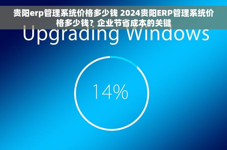 贵阳erp管理系统价格多少钱 2024贵阳ERP管理系统价格多少钱？企业节省成本的关键