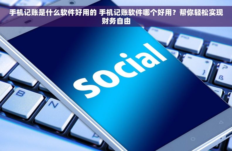 手机记账是什么软件好用的 手机记账软件哪个好用？帮你轻松实现财务自由