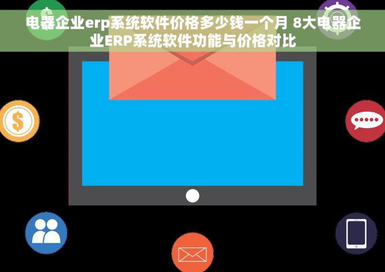电器企业erp系统软件价格多少钱一个月 8大电器企业ERP系统软件功能与价格对比
