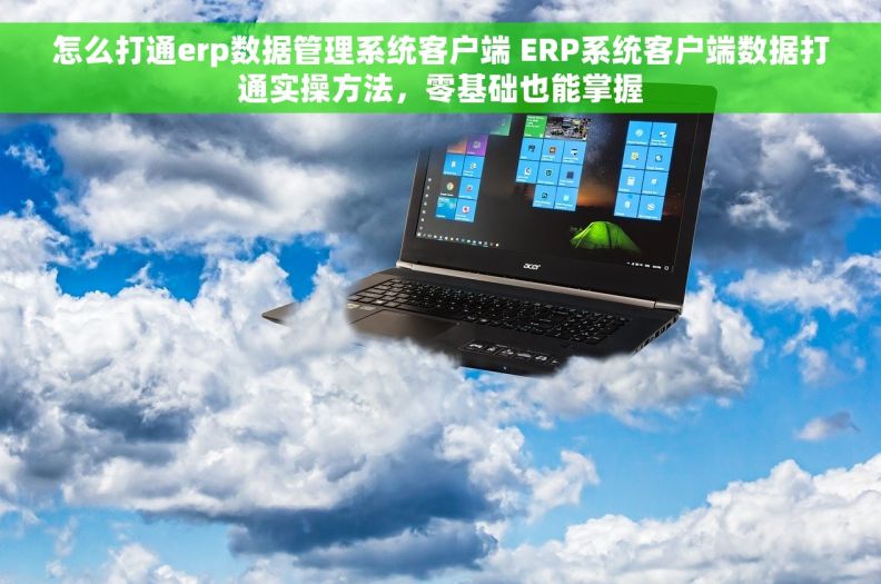 怎么打通erp数据管理系统客户端 ERP系统客户端数据打通实操方法,零基础也能掌握 怎么打通erp数据管理系统客户端 ERP系统客户端数据打通实操方法,零基础也能掌握