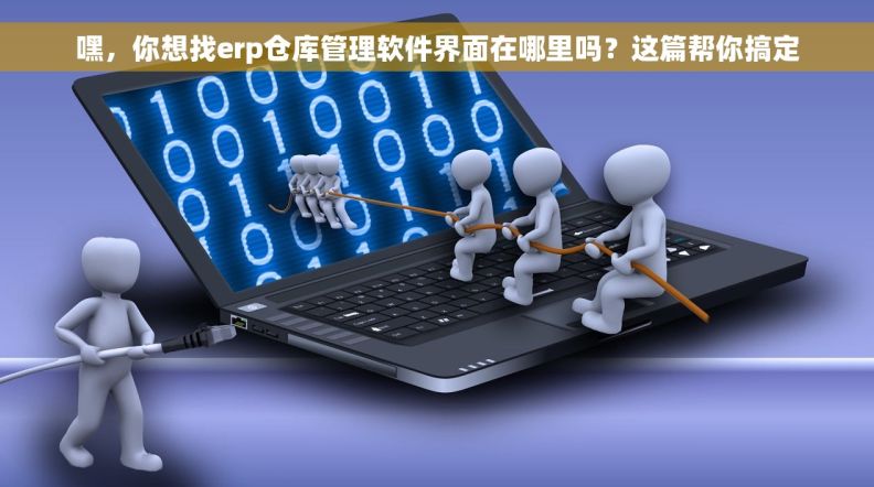 嘿，你想找erp仓库管理软件界面在哪里吗？这篇帮你搞定