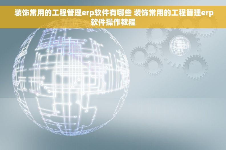  装饰常用的工程管理erp软件有哪些 装饰常用的工程管理erp软件操作教程